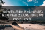每日大赛51里最容易被忽略的误区：我开始怀疑自己太扎实，结局比你想的更轻（完整版）