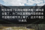 吃瓜现场｜91网址导航再看一遍味道全变了，冷门分区里那段内容把原本不显眼的细节顶上来了，这次不像空穴来风