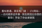 看似普通，其实有门道 ｜ 17c网站——访问顺序这件事 - 背后原因比你想的复杂！学会了你会谢谢我
