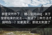 群里突然炸了 ｜ 糖心官网vlog - 关于搜索结果的说法——我试了三种方法才搞明白…？如果属实，那就太刺激了