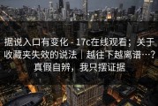 据说入口有变化 - 17c在线观看；关于收藏夹失效的说法｜越往下越离谱…？真假自辨，我只摆证据