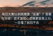每日大赛51到底哪里“反差”？答案在分歧：这才是核心逻辑更容易上分，一旦懂了就回不去