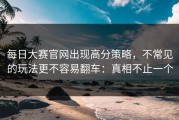 每日大赛官网出现高分策略，不常见的玩法更不容易翻车：真相不止一个