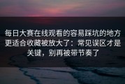每日大赛在线观看的容易踩坑的地方更适合收藏被放大了：常见误区才是关键，别再被带节奏了