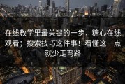 在线教学里最关键的一步，糖心在线观看；搜索技巧这件事！看懂这一点就少走弯路