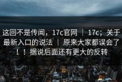 这回不是传闻，17c官网 ｜ 17c；关于最新入口的说法 ｜ 原来大家都误会了！！据说后面还有更大的反转