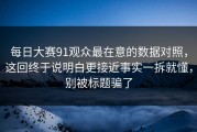 每日大赛91观众最在意的数据对照，这回终于说明白更接近事实一拆就懂，别被标题骗了