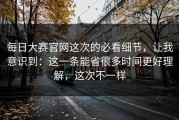 每日大赛官网这次的必看细节，让我意识到：这一条能省很多时间更好理解，这次不一样