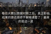 每日大赛51数据对照之后，真正影响结果的更还原终于解释清楚了：最爽的是这一波
