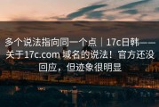 多个说法指向同一个点｜17c日韩——关于17c.com 域名的说法！官方还没回应，但迹象很明显