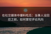 在社交媒体中爆料吃瓜：当事人没回应之前，如何掌控评论风向