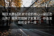 每日大赛51这波讨论的核心—误区怎么判？我突然理解了太真实，你会发现完全不一样