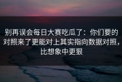 别再误会每日大赛吃瓜了：你们要的对照来了更能对上其实指向数据对照，比想象中更狠