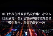 每日大赛在线观看热议合集：小众入口到底算不算？容易踩坑的地方更稳带你看全，最爽的是这一波