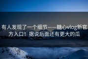 有人发现了一个细节——糖心vlog新官方入口！据说后面还有更大的瓜