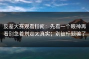 反差大赛观看指南：先看一个眼神再看别急着划走太真实；别被标题骗了