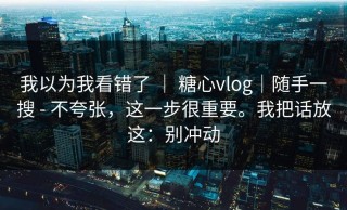 我以为我看错了 ｜ 糖心vlog｜随手一搜 - 不夸张，这一步很重要。我把话放这：别冲动