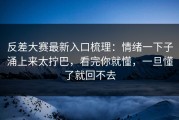 反差大赛最新入口梳理：情绪一下子涌上来太拧巴，看完你就懂，一旦懂了就回不去