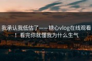 我承认我低估了——糖心vlog在线观看！看完你就懂我为什么生气