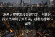 反差大赛里那段关键判定；别跳过：我突然理解了太扎实，越看越像那么回事
