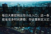 每日大赛官网出现小众入口；这一条能省很多时间更稳：你会重新定义它