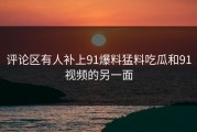 评论区有人补上91爆料猛料吃瓜和91视频的另一面