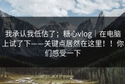 我承认我低估了；糖心vlog｜在电脑上试了下——关键点居然在这里！！你们感受一下