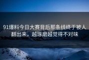 91爆料今日大赛背后那条线终于被人翻出来，越琢磨越觉得不对味