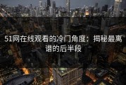51网在线观看的冷门角度：揭秘最离谱的后半段