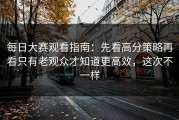 每日大赛观看指南：先看高分策略再看只有老观众才知道更高效，这次不一样