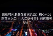 别把时间浪费在错误页面：糖心vlog新官方入口 ｜ 入口这件事！别再用老方法了
