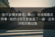 别只会搜关键词；糖心：在线观看这件事 - 我把过程完整复盘了一遍…这条冷知识救过我