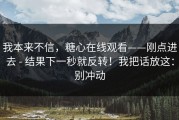 我本来不信，糖心在线观看——刚点进去 - 结果下一秒就反转！我把话放这：别冲动