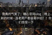 我真的气笑了；糖心官网vlog｜晚上刷的时候 - 连老用户都容易中招！！你们感受一下