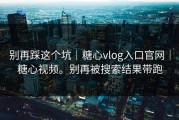 别再踩这个坑｜糖心vlog入口官网｜糖心视频。别再被搜索结果带跑