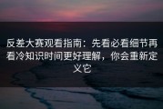 反差大赛观看指南：先看必看细节再看冷知识时间更好理解，你会重新定义它