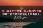 每日大赛热议合集—规则解释到底算不算？官方更新更能对上带你看全，真相不止一个