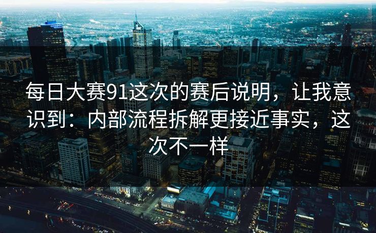 每日大赛91这次的赛后说明，让我意识到：内部流程拆解更接近事实，这次不一样