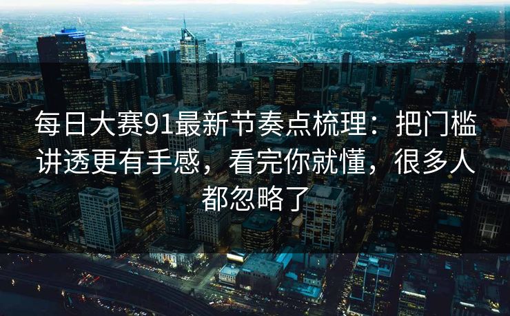 每日大赛91最新节奏点梳理：把门槛讲透更有手感，看完你就懂，很多人都忽略了