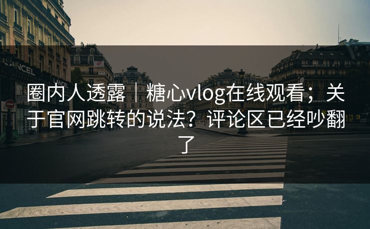 圈内人透露|糖心vlog在线观看;关于官网跳转的说法?评论区已经吵翻了 圈内人透露|糖心vlog在线观看;关于官网跳转的说法?评论区已经吵翻了