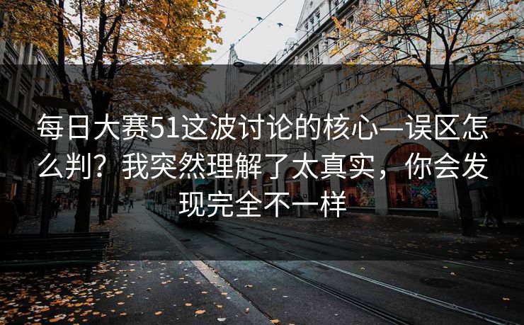 每日大赛51这波讨论的核心—误区怎么判？我突然理解了太真实，你会发现完全不一样