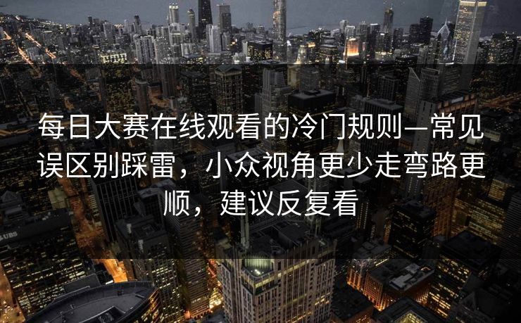 每日大赛在线观看的冷门规则—常见误区别踩雷，小众视角更少走弯路更顺，建议反复看