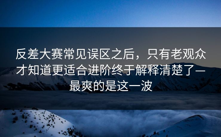 反差大赛常见误区之后,只有老观众才知道更适合进阶终于解释清楚了—最爽的是这一波 反差大赛常见误区之后,只有老观众才知道更适合进阶终于解释清楚了—最爽的是这一波