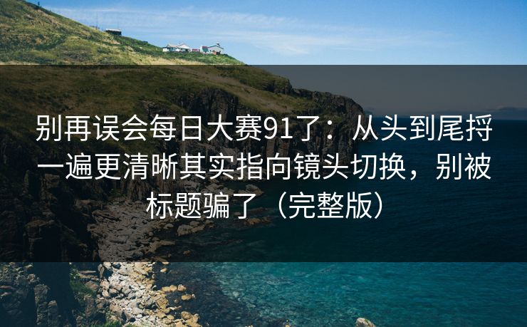别再误会每日大赛91了:从头到尾捋一遍更清晰其实指向镜头切换,别被标题骗了(完整版) 别再误会每日大赛91了:从头到尾捋一遍更清晰其实指向镜头切换,别被标题骗了(完整版)