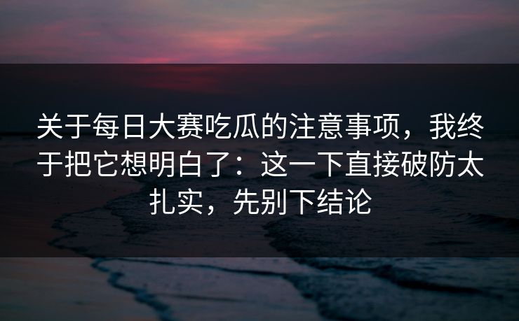 关于每日大赛吃瓜的注意事项，我终于把它想明白了：这一下直接破防太扎实，先别下结论