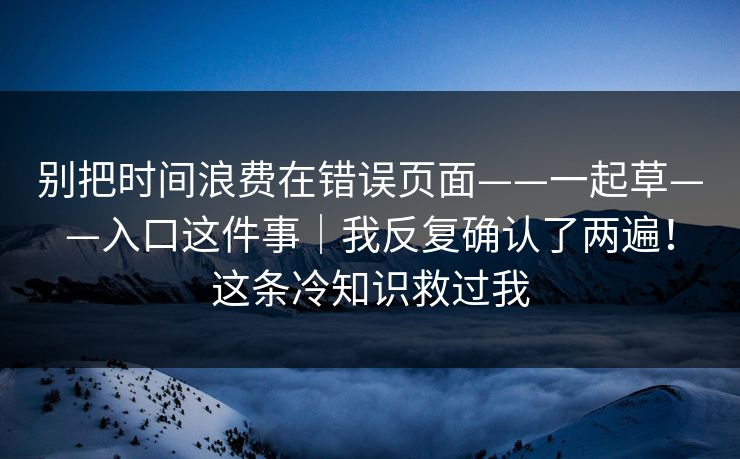 别把时间浪费在错误页面——一起草——入口这件事｜我反复确认了两遍！这条冷知识救过我
